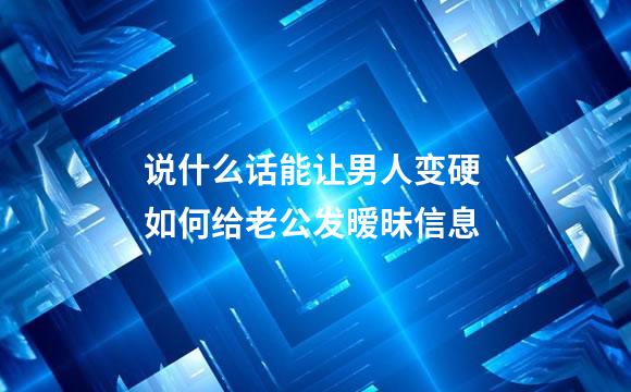 说什么话能让男人变硬 如何给老公发暧昧信息